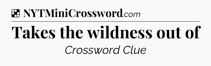 Solution: Takes the wildness out of - NYT Crossword