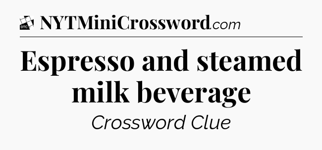 Espresso and steamed milk beverage - Daily Themed Mini Crossword