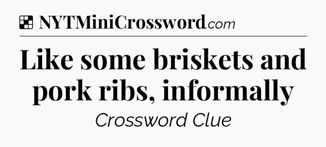 Like some briskets and pork ribs, informally NYT Crossword
