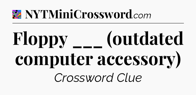 Floppy ___ (outdated computer accessory) Crossword Clue