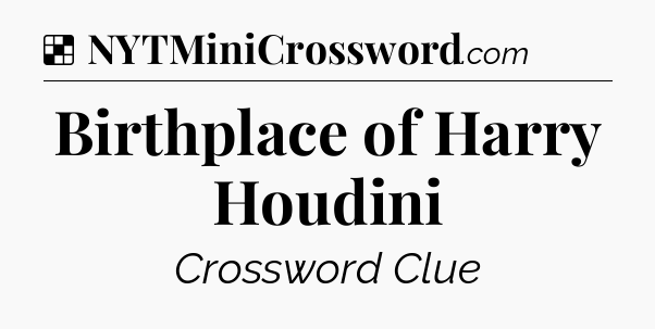 Solution: Birthplace of Harry Houdini - NYT Crossword