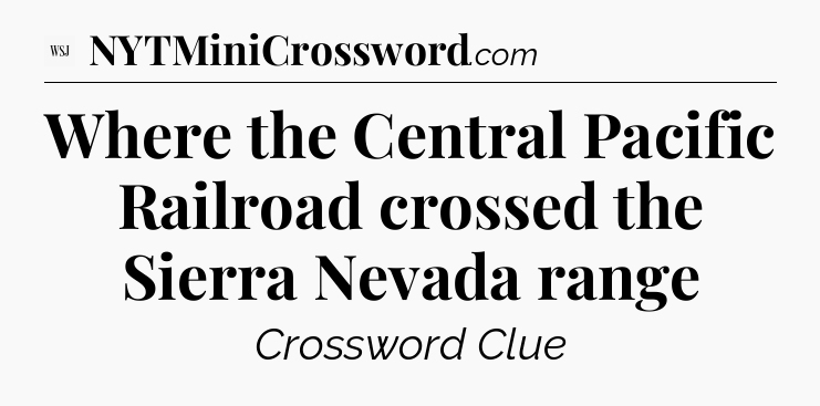 Where the Central Pacific Railroad crossed the Sierra Nevada range - WSJ Crossword