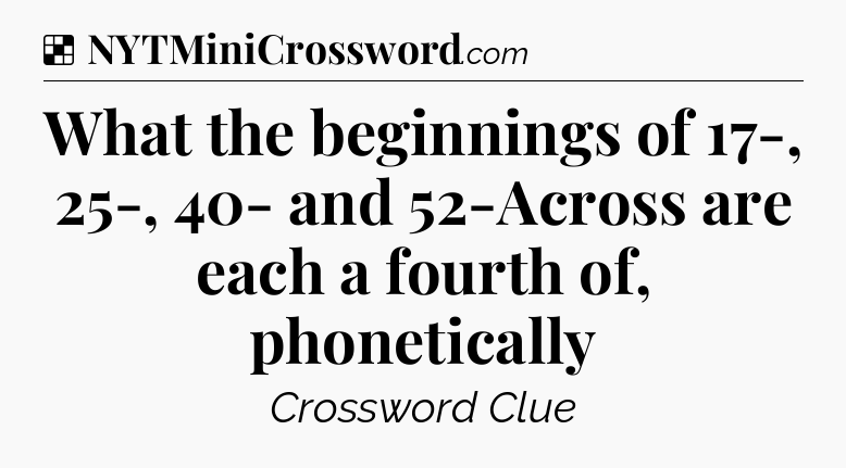 Solution: What the beginnings of 17-, 25-, 40- and 52-Across are each a fourth of, phonetically - NYT Crossword