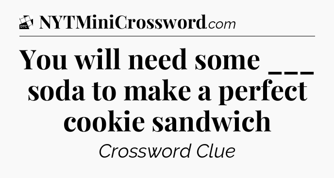You will need some ___ soda to make a perfect cookie sandwich - Daily Themed Classic Crossword