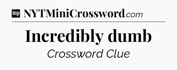 Incredibly dumb Crossword Clue