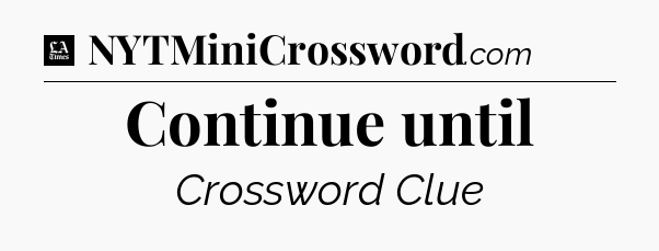 Continue until - LA Times Crossword