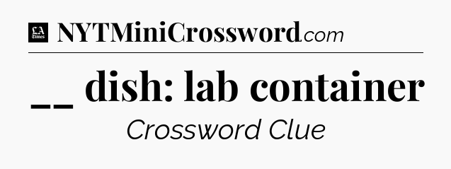 __ dish: lab container - LA Times Crossword