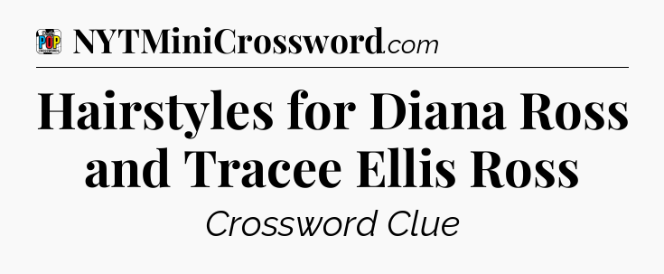 Hairstyles for Diana Ross and Tracee Ellis Ross Crossword Clue
