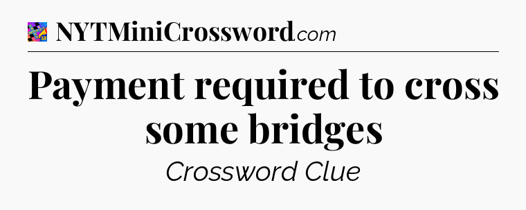 Payment required to cross some bridges Crossword Clue