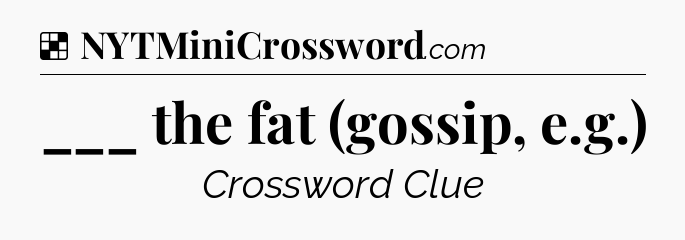Solution: ___ the fat (gossip, e.g.) - NYT Crossword