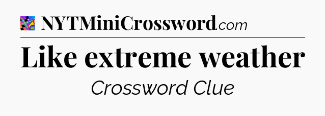 Like extreme weather Crossword Clue