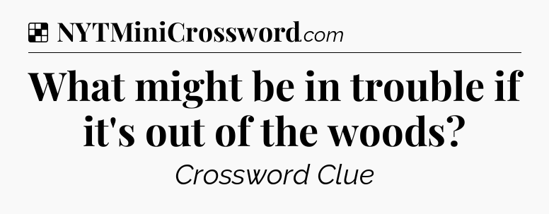 Solution: What might be in trouble if it's out of the woods - NYT Crossword