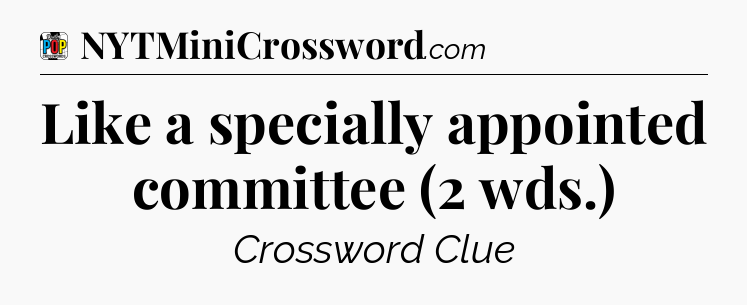 Like a specially appointed committee (2 wds.) Crossword Clue