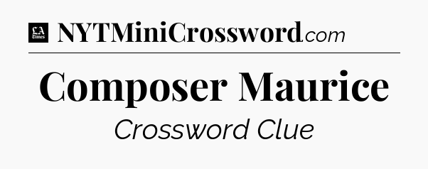 Composer Maurice - LA Times Crossword
