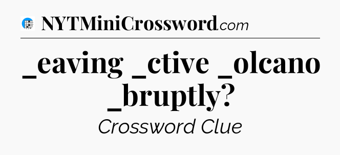 _eaving _ctive _olcano _bruptly Crossword Clue