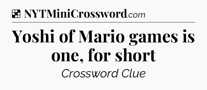 Solution: Yoshi of Mario games is one, for short - NYT Crossword