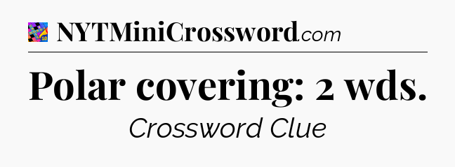 Polar covering: 2 wds Crossword Clue