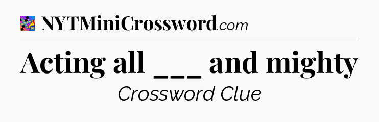 Acting all ___ and mighty Crossword Clue
