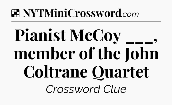 Solution: Pianist McCoy ___, member of the John Coltrane Quartet - NYT Crossword