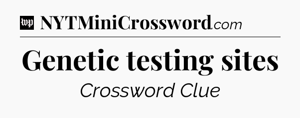 Genetic testing sites Crossword Clue