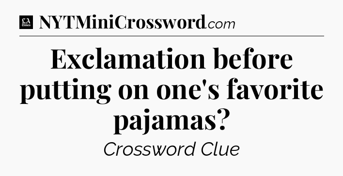 Exclamation before putting on one's favorite pajamas - LA Times Crossword