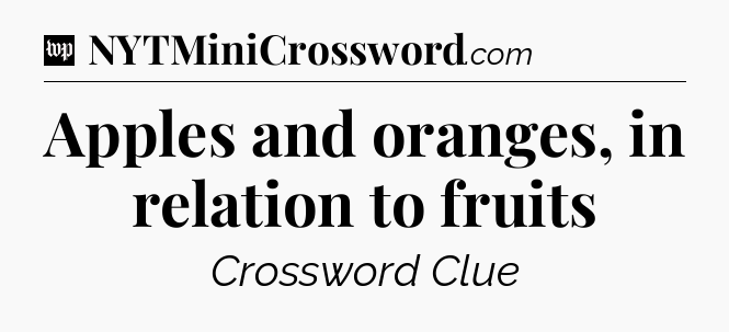 Apples and oranges, in relation to fruits Crossword Clue