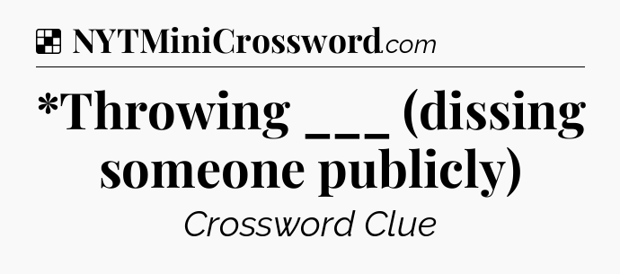 Solution: *Throwing ___ (dissing someone publicly) - NYT Crossword