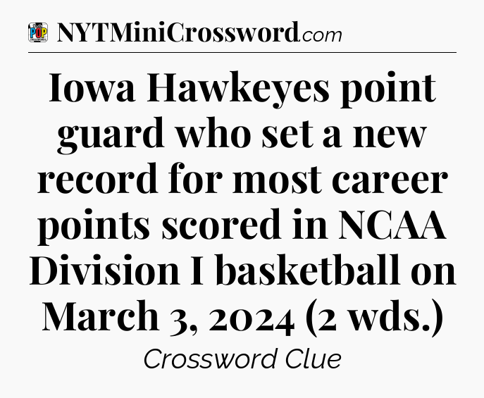 Iowa Hawkeyes point guard who set a new record for most career points scored in NCAA Division I basketball on March 3, 2024 (2 wds.) Crossword Clue