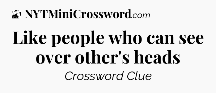 Like people who can see over other's heads - Daily Themed Classic Crossword