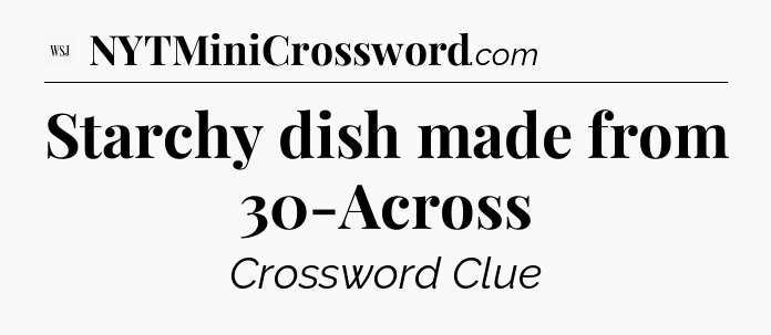 Starchy dish made from 30-Across - WSJ Crossword