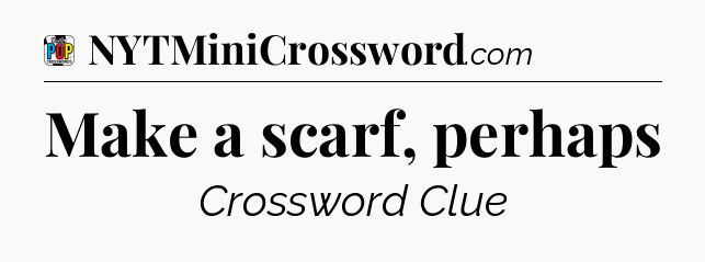 Make a scarf, perhaps Crossword Clue