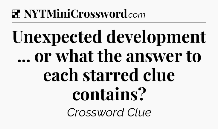 Solution: Unexpected development ... or what the answer to each starred clue contains - NYT Crossword