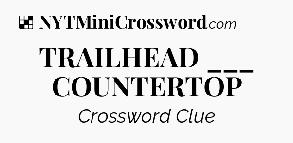 Solution: TRAILHEAD ___ COUNTERTOP - NYT Crossword