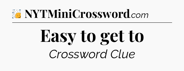 Easy to get to - 7 Little Words