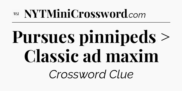 Pursues pinnipeds > Classic ad maxim - WSJ Crossword