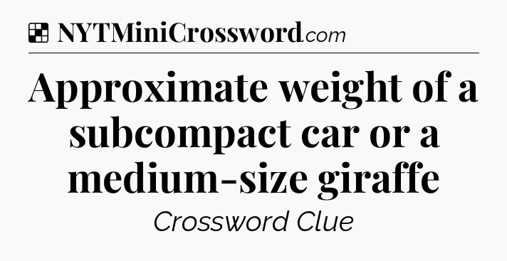 Solution: Approximate weight of a subcompact car or a medium-size giraffe - NYT Crossword