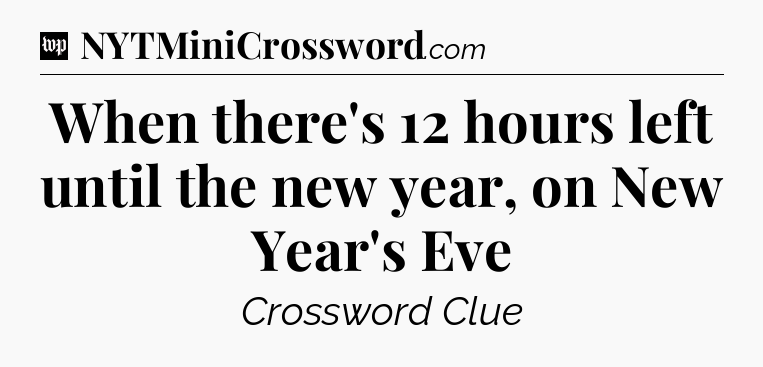 When there's 12 hours left until the new year, on New Year's Eve Crossword Clue