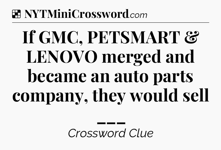Solution: If GMC, PETSMART & LENOVO merged and became an auto parts company, they would sell ___ - NYT Crossword