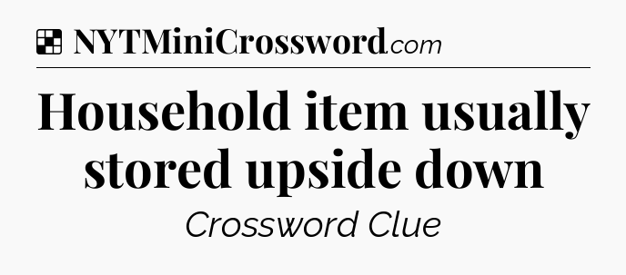 Solution: Household item usually stored upside down - NYT Crossword