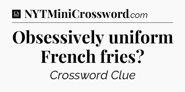 Obsessively uniform French fries - LA Times Crossword