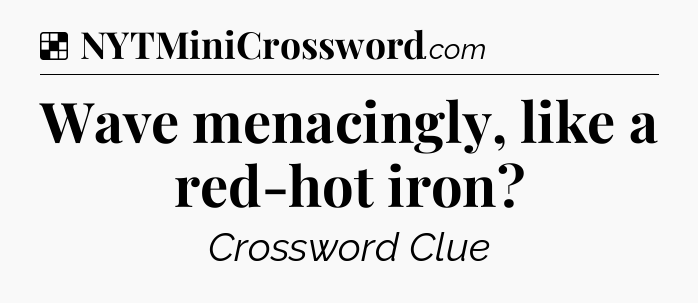 Solution: Wave menacingly, like a red-hot iron - NYT Crossword