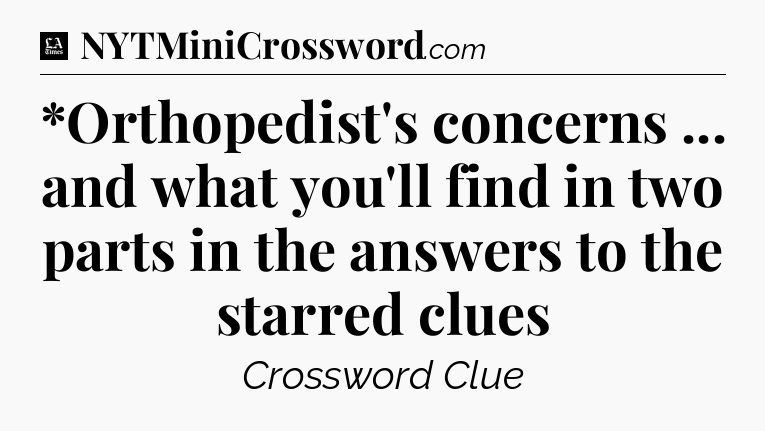 *Orthopedist's concerns ... and what you'll find in two parts in the answers to the starred clues - LA Times Crossword