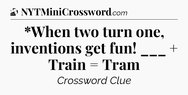 *When two turn one, inventions get fun! ___ + Train = Tram - Daily Themed Classic Crossword