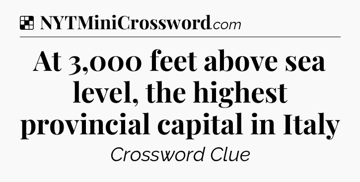 Solution: At 3,000 feet above sea level, the highest provincial capital in Italy - NYT Crossword