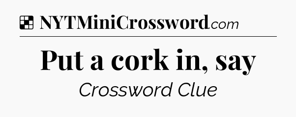 Solution: Put a cork in, say - NYT Crossword