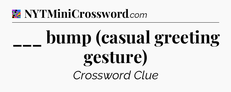 ___ bump (casual greeting gesture) Crossword Clue