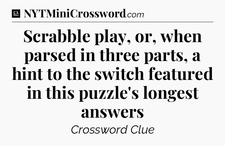 Scrabble play, or, when parsed in three parts, a hint to the switch featured in this puzzle's longest answers - LA Times Crossword