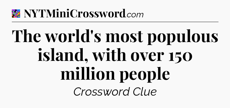 The world's most populous island, with over 150 million people Crossword Clue