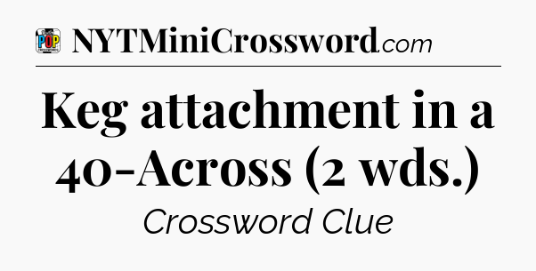 Keg attachment in a 40-Across (2 wds.) Crossword Clue