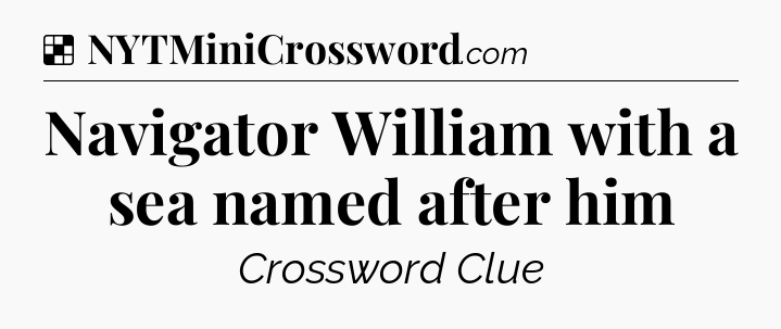 Solution: Navigator William with a sea named after him - NYT Crossword